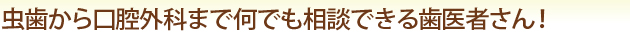 虫歯から口腔外科まで何でも相談できる歯医者さん！