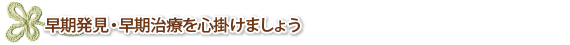 早期発見・早期治療を心掛けましょう