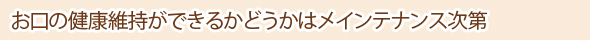 お口の健康維持ができるかどうかはメンテナンス次第