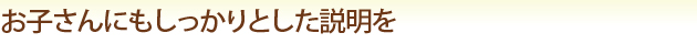 お子さんにもしっかりとした説明を