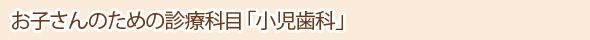 お子さんのための診療科目「小児歯科」