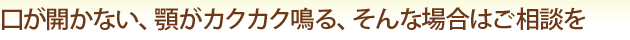 口が開かない、顎がカクカク鳴る、そんな場合はご相談を