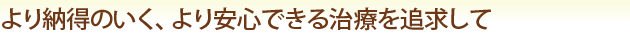 より納得のいく、より安心できる治療を追求して