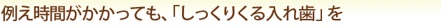 例え時間がかかっても、「しっくりくる入れ歯」を