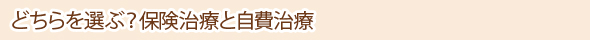 どちらを選ぶ？保険治療と自費治療