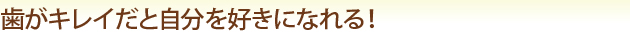 歯がキレイだと自分を好きになれる！