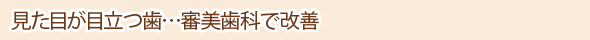 見た目が目立つ歯…審美歯科で改善