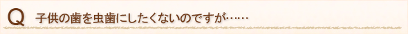 子供の歯を虫歯にしたくないのですが……