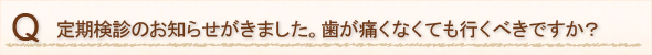 定期検診のお知らせがきました。歯が痛くなくても行くべきですか？