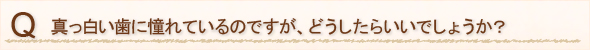 真っ白い歯に憧れているのですが、どうしたらいいでしょうか？