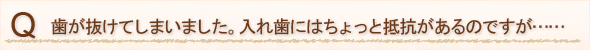 歯が抜けてしまいました。入れ歯にはちょっと抵抗があるのですが……