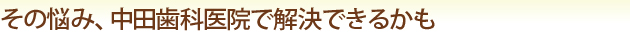 その悩み、中田歯科医院で解決できるかも