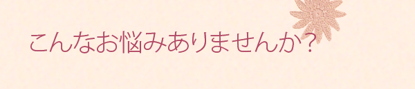 こんなお悩みありませんか？