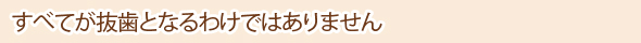 すべてが抜歯となるわけではありません