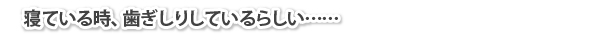 寝ている時、歯ぎしりしているらしい……