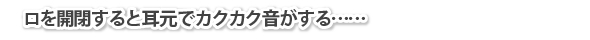 口を開閉すると耳元でカクカク音がする……