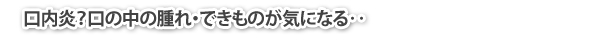 口内炎？口の中の腫れ・できものが気になる‥